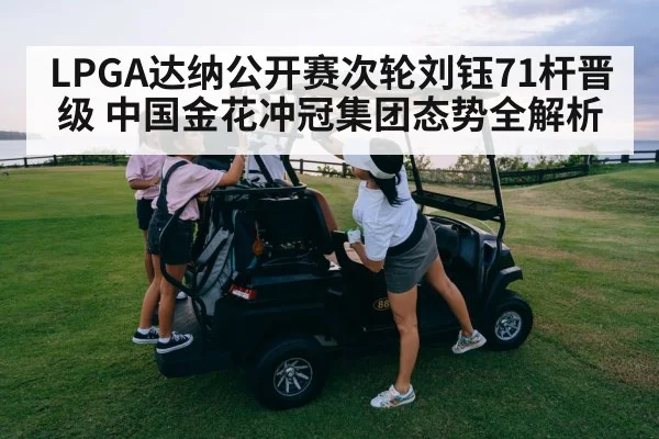 LPGA达纳公开赛次轮刘钰71杆晋级 中国金花冲冠集团态势全解析