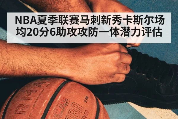NBA夏季联赛马刺新秀卡斯尔场均20分6助攻攻防一体潜力评估