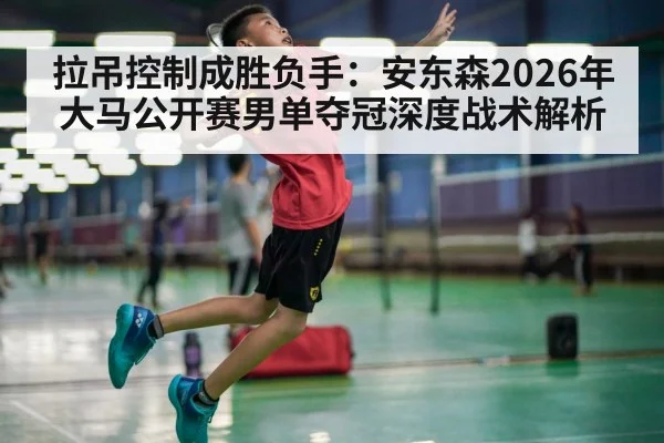 拉吊控制成胜负手：安东森2026年大马公开赛男单夺冠深度战术解析