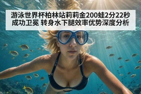 游泳世界杯柏林站莉莉金200蛙2分22秒成功卫冕 转身水下腿效率优势深度分析