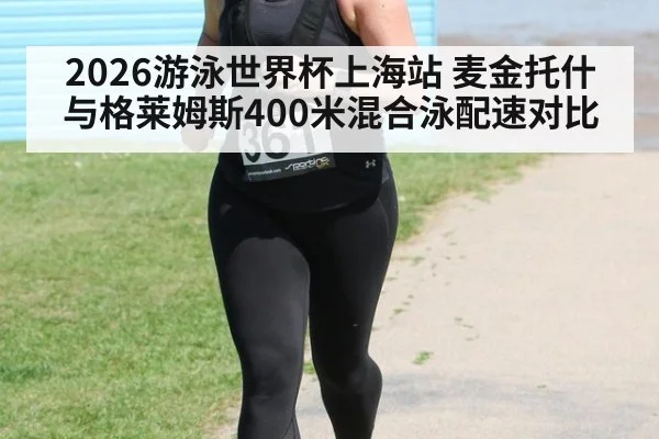 2026游泳世界杯上海站 麦金托什与格莱姆斯400米混合泳配速对比