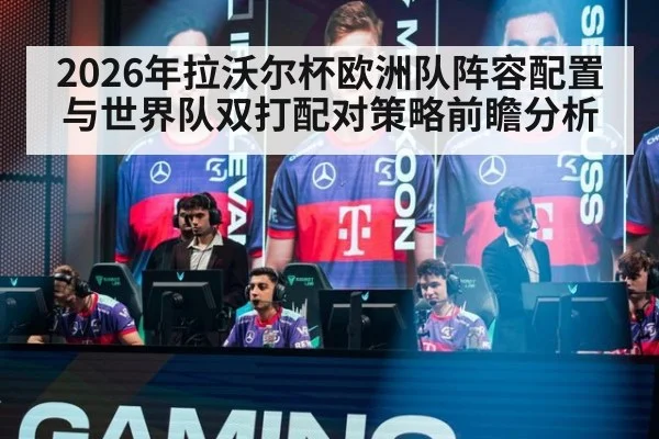 2026年拉沃尔杯欧洲队阵容配置与世界队双打配对策略前瞻分析