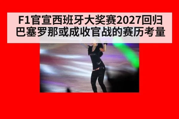 F1官宣西班牙大奖赛2027回归 巴塞罗那或成收官战的赛历考量