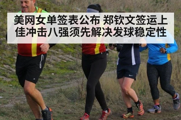 美网女单签表公布 郑钦文签运上佳冲击八强须先解决发球稳定性